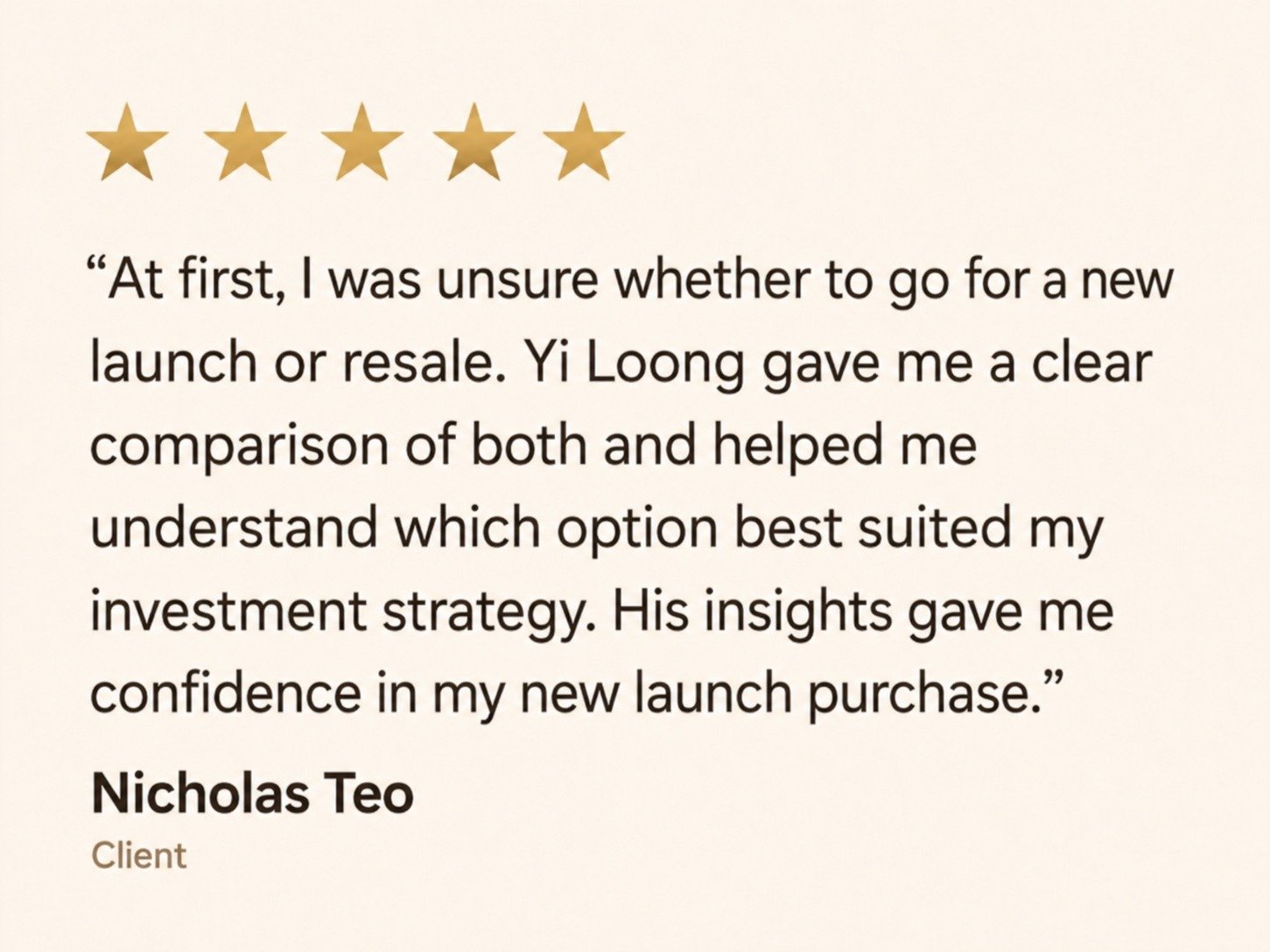 Five star review from Nicholas Teo, Buyer: Yi Loong gave me a clear comparison between new launch and resale and helped me understand which option best suited my investment strategy.